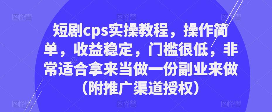 短剧cps实操教程，操作简单，收益稳定，门槛很低，非常适合拿来当做一份副业来做（附推广渠道授权）-八爪鱼资源库