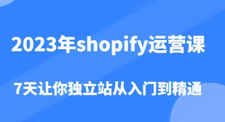 2023年shopify运营课，7天让你独立站从入门到精通（价值1980元）-八爪鱼资源库
