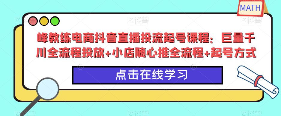峰教练电商抖音直播投流起号课程：巨量千川全流程投放+小店随心推全流程+起号方式-八爪鱼资源库