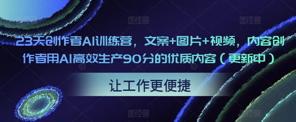 23天创作者AI训练营，文案+图片+视频，内容创作者用AI高效生产90分的优质内容（更新中）-八爪鱼资源库