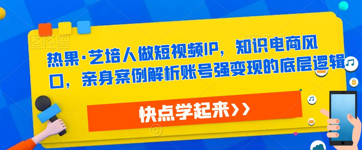 热果·艺培人做短视频IP，知识电商风口，亲身案例解析账号强变现的底层逻辑-八爪鱼资源库