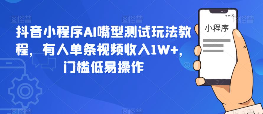 抖音小程序AI嘴型测试玩法教程，有人单条视频收入1W+，门槛低易操作-八爪鱼资源库