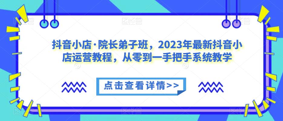 抖音小店·院长弟子班，2023年最新抖音小店运营教程，从零到一手把手系统教学-八爪鱼资源库
