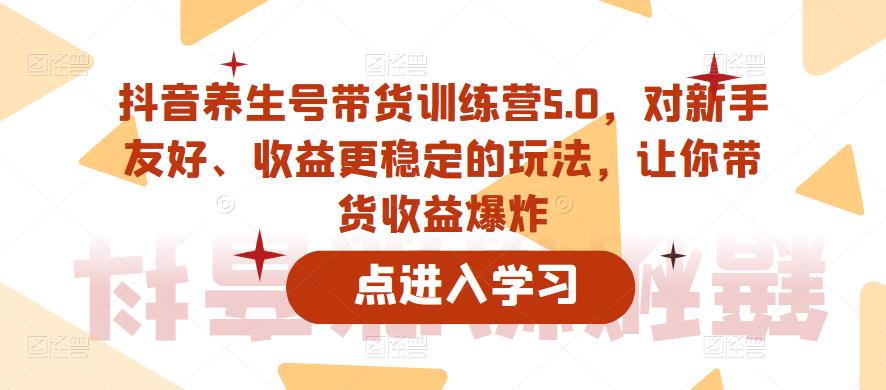 抖音养生号带货训练营5.0，对新手友好、收益更稳定的玩法，让你带货收益爆炸（更新）-八爪鱼资源库