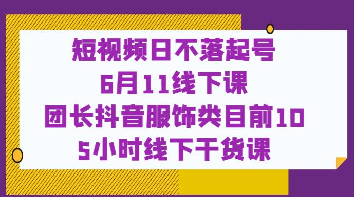 短视频日不落起号【6月11线下课】团长抖音服饰类目前10 5小时线下干货课-八爪鱼资源库
