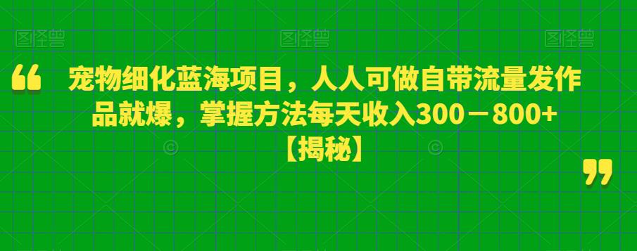 宠物细化蓝海项目,人人可做自带流量发作品就爆,掌握方法每天收入300-800+【揭秘】-八爪鱼资源库