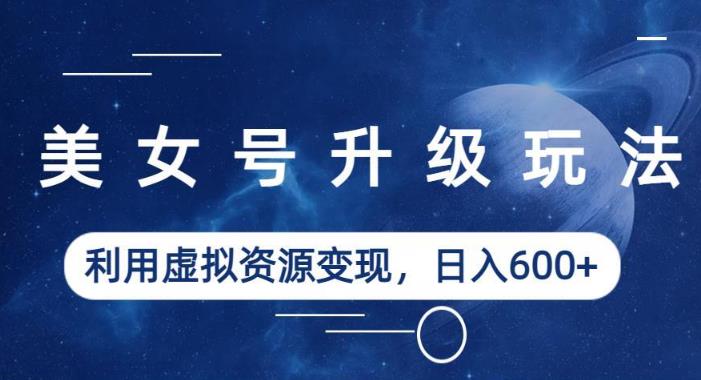 美女号升级玩法，利用虚拟资源变现，日入600+（教程+素材）【揭秘】-八爪鱼资源库