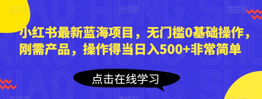 小红书最新蓝海项目，无门槛0基础操作，刚需产品，操作得当日入500+非常简单【揭秘】-八爪鱼资源库