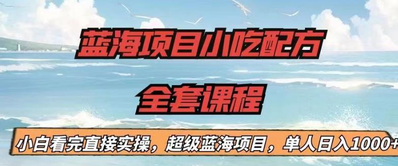 蓝海项目小吃配方全套课程，小白看完直接实操，单人日入1000+【揭秘】-八爪鱼资源库