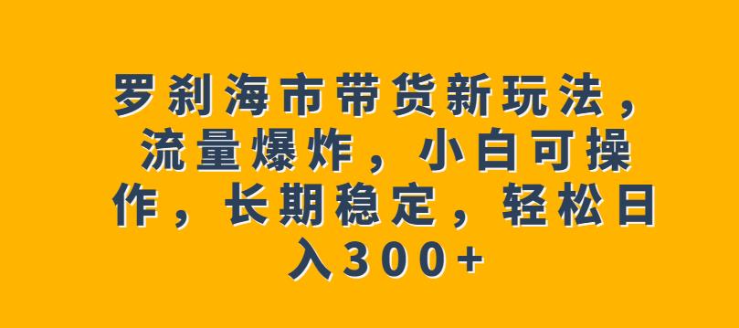 罗刹海市带货新玩法，流量爆炸，小白可操作，长期稳定，轻松日入300+【揭秘】-八爪鱼资源库