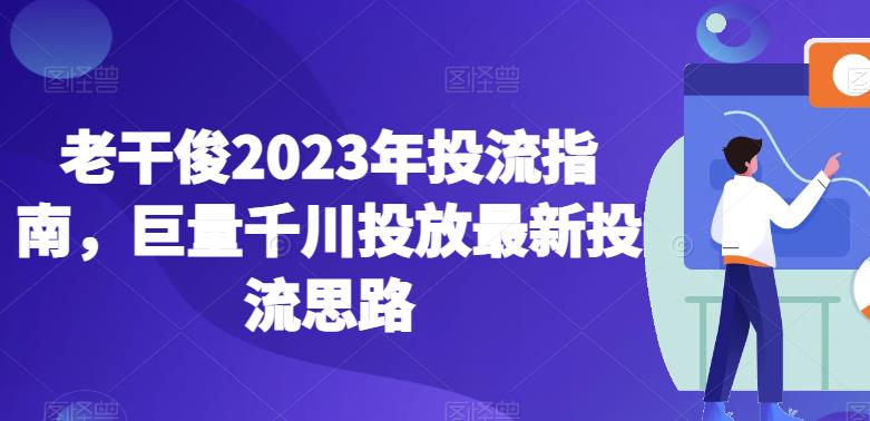 老干俊2023年投流指南，巨量千川投放最新投流思路-八爪鱼资源库