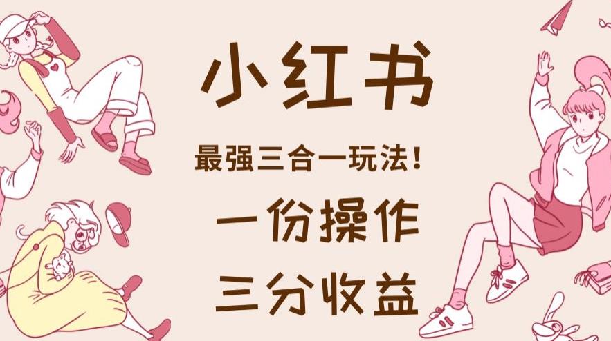 小红书最强三合一玩法，一份操作获得三份收益！【揭秘】-八爪鱼资源库