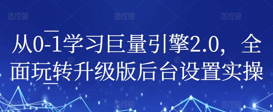 从0-1学习巨量引擎2.0,全面玩转升级版后台设置实操-八爪鱼资源库