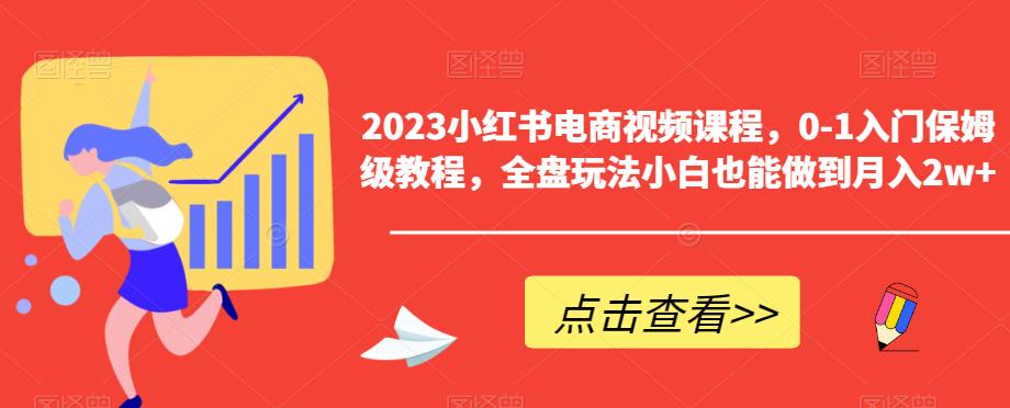 2023小红书电商视频课程，0-1入门保姆级教程，全盘玩法小白也能做到月入2w+-八爪鱼资源库
