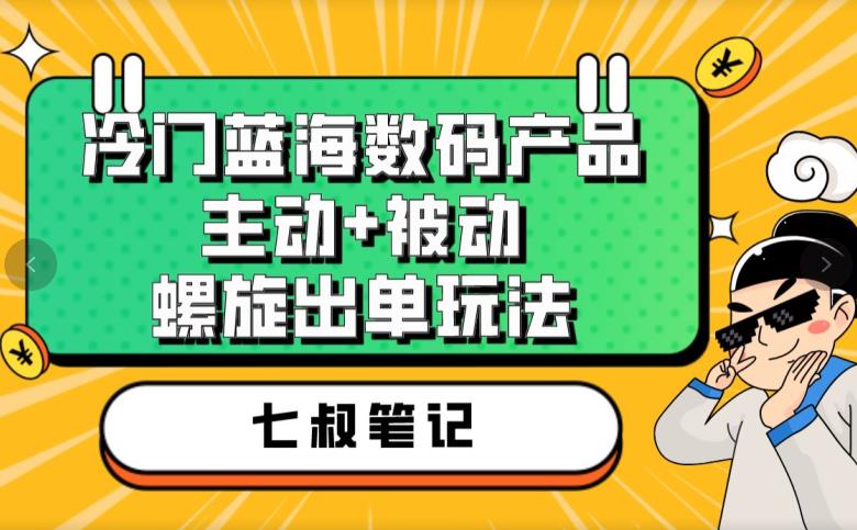 七叔冷门蓝海数码产品,主动+被动螺旋出单玩法,每天百分百出单【揭秘】-八爪鱼资源库