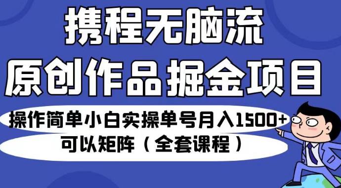 携程无脑流原创作品掘金项目，操作简单小白实操单号月入1500+可以矩阵（全套课程）【揭秘】-八爪鱼资源库