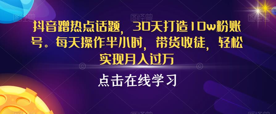 抖音蹭热点话题，30天打造10w粉账号，每天操作半小时，带货收徒，轻松实现月入过万【揭秘】-八爪鱼资源库