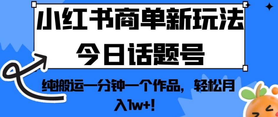 小红书商单新玩法今日话题号，纯搬运一分钟一个作品，轻松月入1w+！【揭秘】-八爪鱼资源库