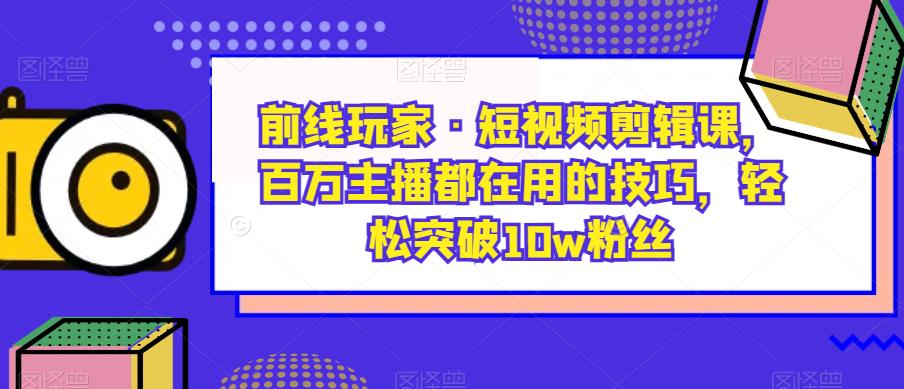 前线玩家·短视频剪辑课，百万主播都在用的技巧，轻松突破10w粉丝-八爪鱼资源库