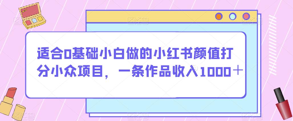 适合0基础小白做的小红书颜值打分小众项目，一条作品收入1000＋【揭秘】-八爪鱼资源库
