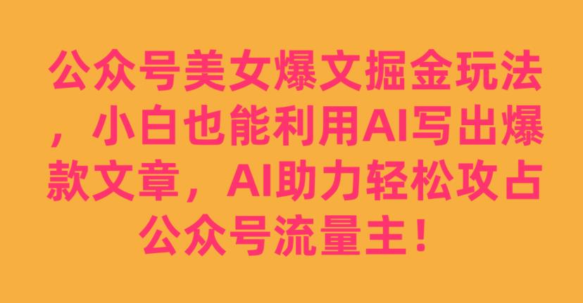 公众号美女爆文掘金玩法，小白也能利用AI写出爆款文章，AI助力轻松攻占公众号流量主【揭秘】-八爪鱼资源库