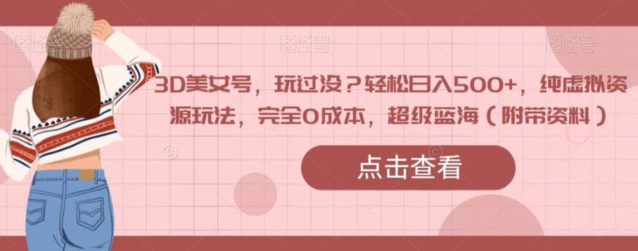 3D美女号，玩过没？轻松日入500+，纯虚拟资源玩法，完全0成本，超级蓝海（附带资料）-八爪鱼资源库