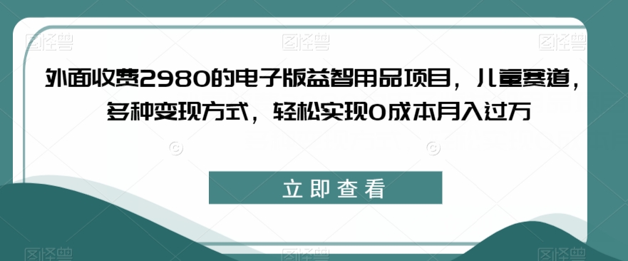 外面收费2980的电子版益智用品项目，儿童赛道，多种变现方式，轻松实现0成本月入过万【揭秘】-八爪鱼资源库