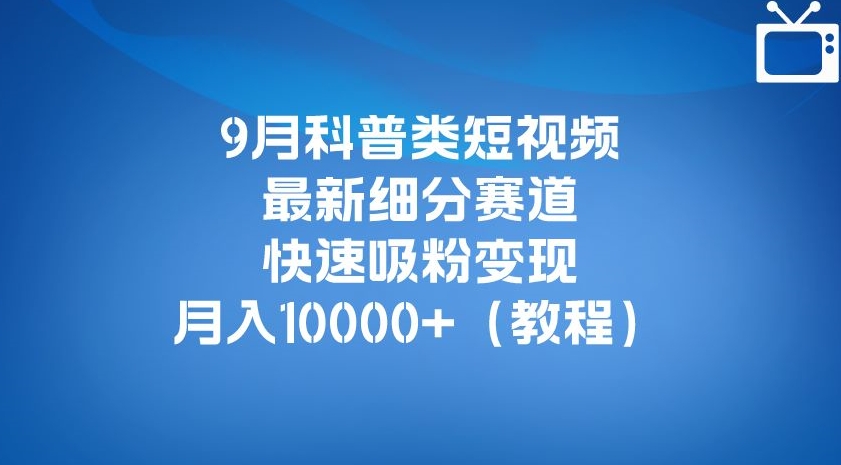 9月科普类短视频最新细分赛道，快速吸粉变现，月入10000+（详细教程）-八爪鱼资源库
