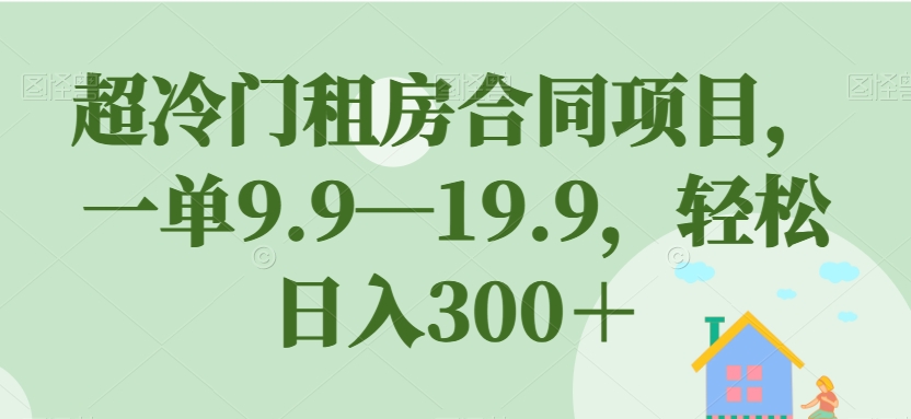 超冷门租房合同项目，一单9.9—19.9，轻松日入300＋【揭秘】-八爪鱼资源库