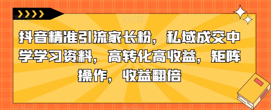 抖音精准引流家长粉,私域成交中学学习资料,高转化高收益,矩阵操作,收益翻倍【揭秘】-八爪鱼资源库