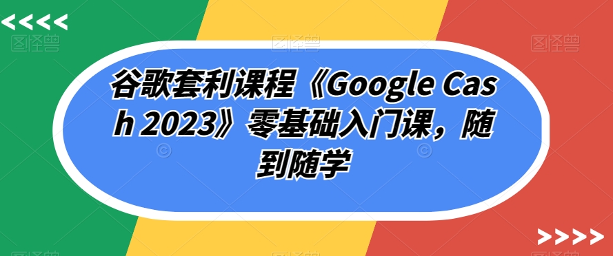 谷歌套利课程《Google Cash 2023》零基础入门课，随到随学-八爪鱼资源库