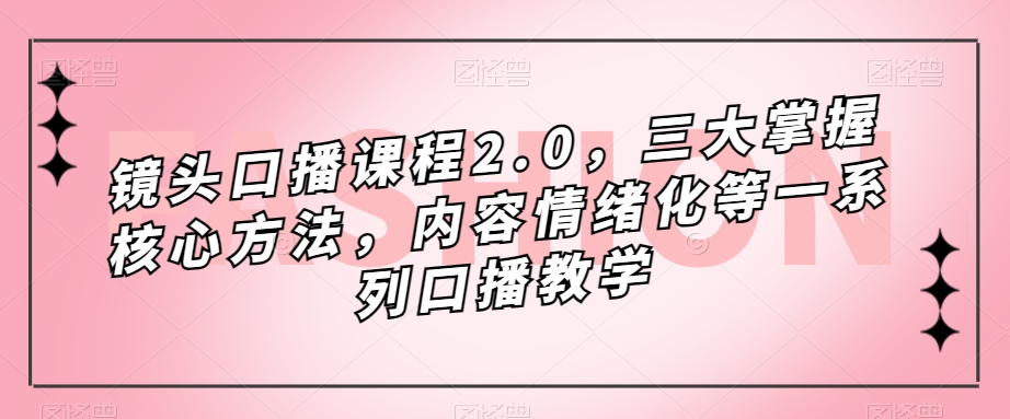 镜头口播课程2.0，三大掌握核心方法，内容情绪化等一系列口播教学-八爪鱼资源库