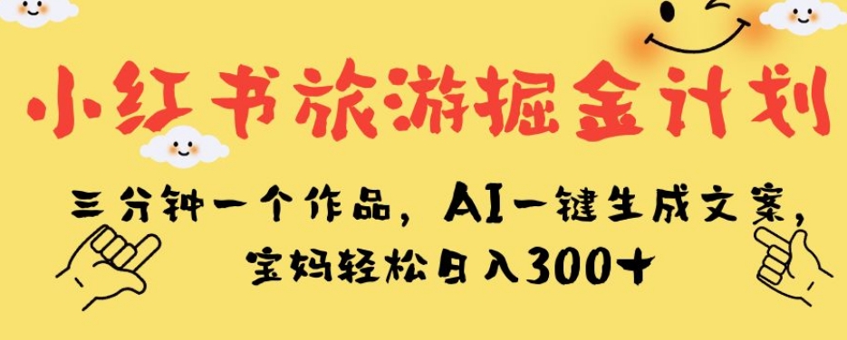 小红书旅游掘金计划，三分钟一个作品，AI一键生成文案，宝妈轻松日入300+【揭秘】-八爪鱼资源库