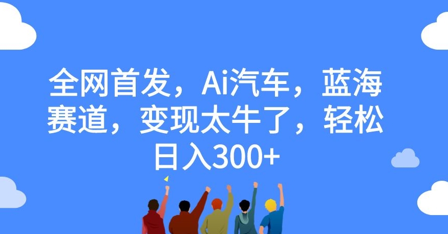 全网首发，Ai汽车，蓝海赛道，变现太牛了，轻松日入300+【揭秘】-八爪鱼资源库