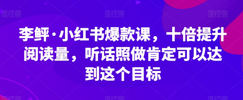 李鲆·小红书爆款课，十倍提升阅读量，听话照做肯定可以达到这个目标-八爪鱼资源库