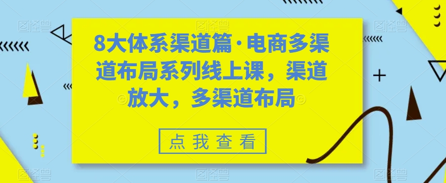 8大体系渠道篇·电商多渠道布局系列线上课，渠道放大，多渠道布局-八爪鱼资源库