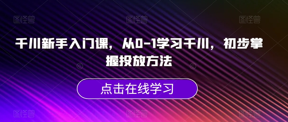 千川新手入门课，从0-1学习千川，初步掌握投放方法-八爪鱼资源库