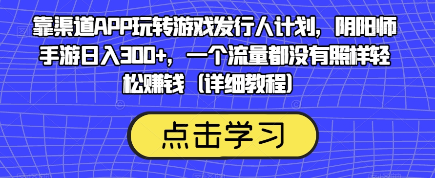 靠渠道APP玩转游戏发行人计划，阴阳师手游日入300+，一个流量都没有照样轻松赚钱（详细教程）-八爪鱼资源库
