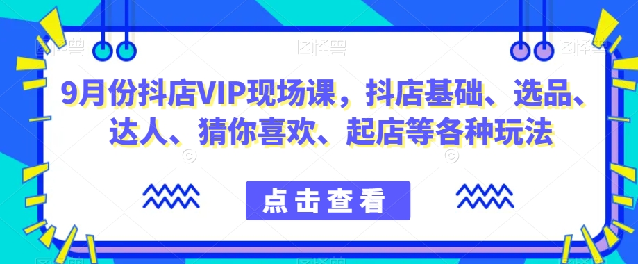 9月份抖店VIP现场课，抖音小店基础、选品、达人、猜你喜欢、起店等各种玩法-八爪鱼资源库