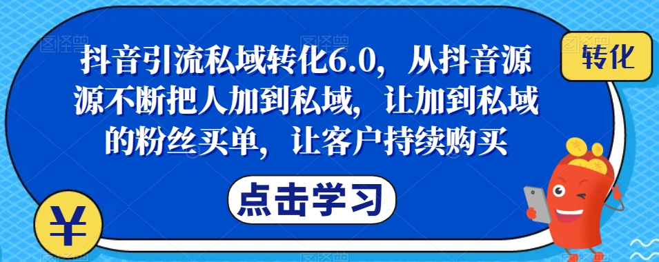 抖音引流私域转化6.0，从抖音源源不断把人加到私域，让加到私域的粉丝买单，让客户持续购买-八爪鱼资源库