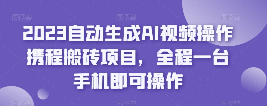 2023自动生成AI视频操作携程搬砖项目,全程一台手机即可操作-八爪鱼资源库