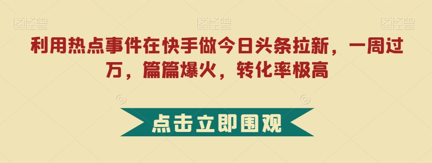 利用热点事件在快手做今日头条拉新，一周过万，篇篇爆火，转化率极高【揭秘】-八爪鱼资源库