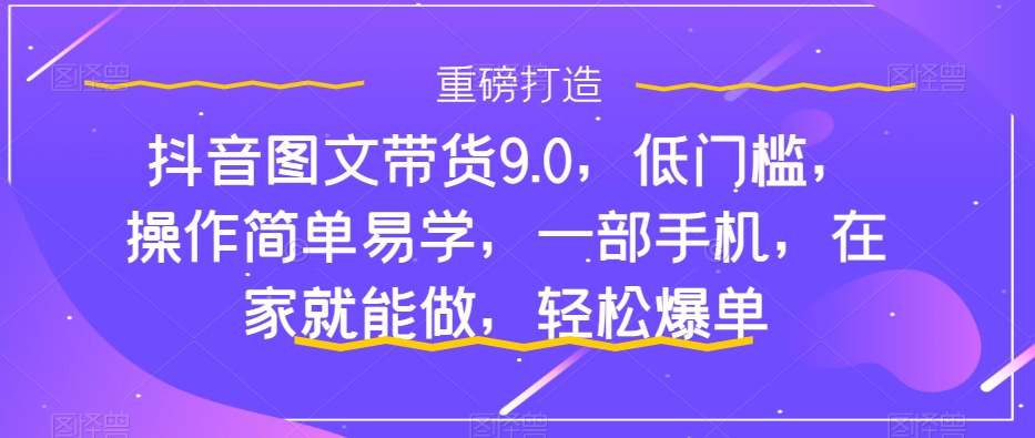 抖音图文带货9.0，低门槛，操作简单易学，一部手机，在家就能做，轻松爆单-八爪鱼资源库