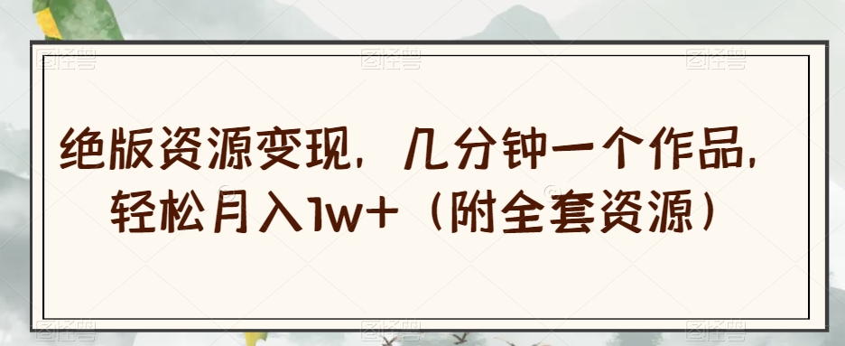绝版资源变现，几分钟一个作品，轻松月入1w+（附全套资源）【揭秘】-八爪鱼资源库