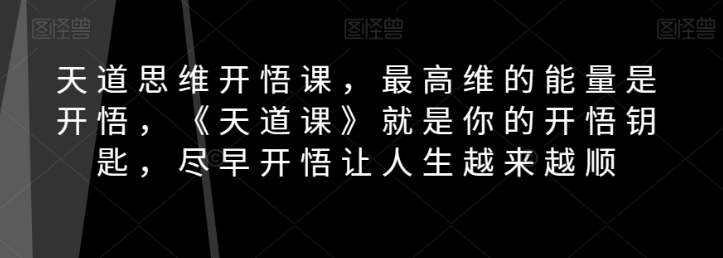 天道思维开悟课，最高维的能量是开悟，《天道课》就是你的开悟钥匙，尽早开悟让人生越来越顺-八爪鱼资源库