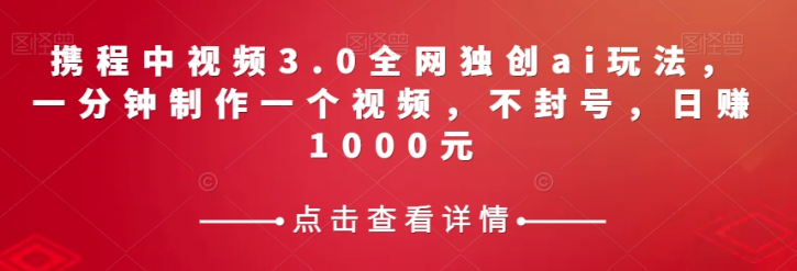 携程中视频3.0全网独创ai玩法，一分钟制作一个视频，不封号，日赚1000元【揭秘】-八爪鱼资源库