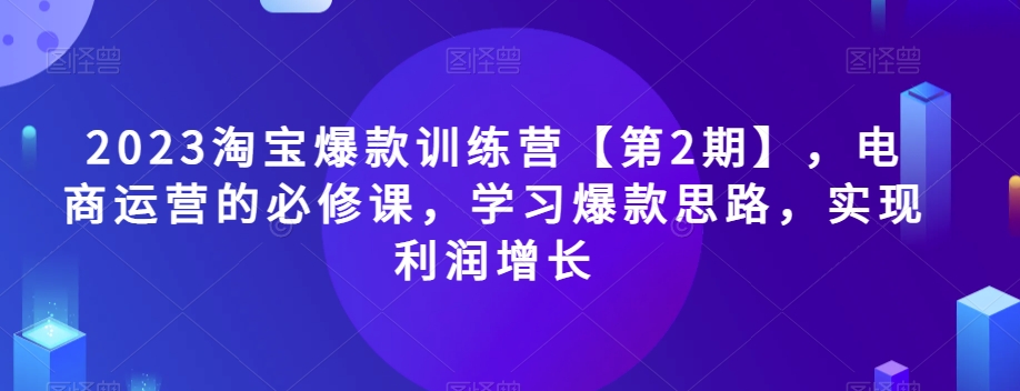 2023淘宝爆款训练营【第2期】，电商运营的必修课，学习爆款思路，实现利润增长-八爪鱼资源库