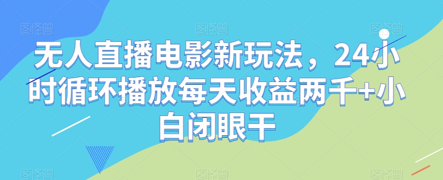 无人直播电影新玩法，24小时循环播放每天收益两千+小白闭眼干【揭秘】-八爪鱼资源库