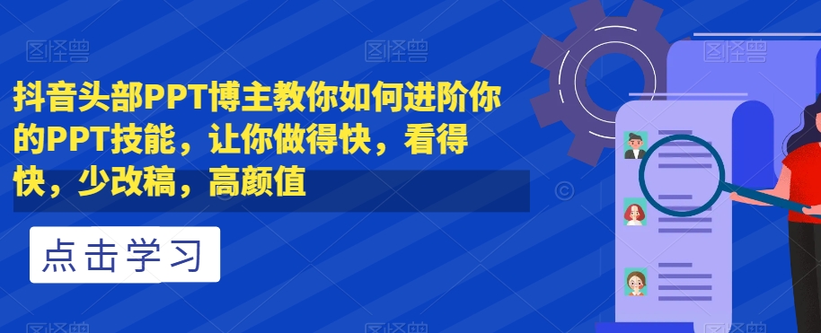 抖音头部PPT博主教你如何进阶你的PPT技能，让你做得快，看得快，少改稿，高颜值-八爪鱼资源库