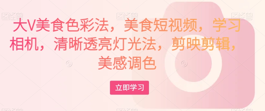 大V美食色彩法，美食短视频，学习相机，清晰透亮灯光法，剪映剪辑，美感调色-八爪鱼资源库